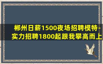 郴州日薪1500夜场招聘模特-实力招聘1800起跟我攀高而上